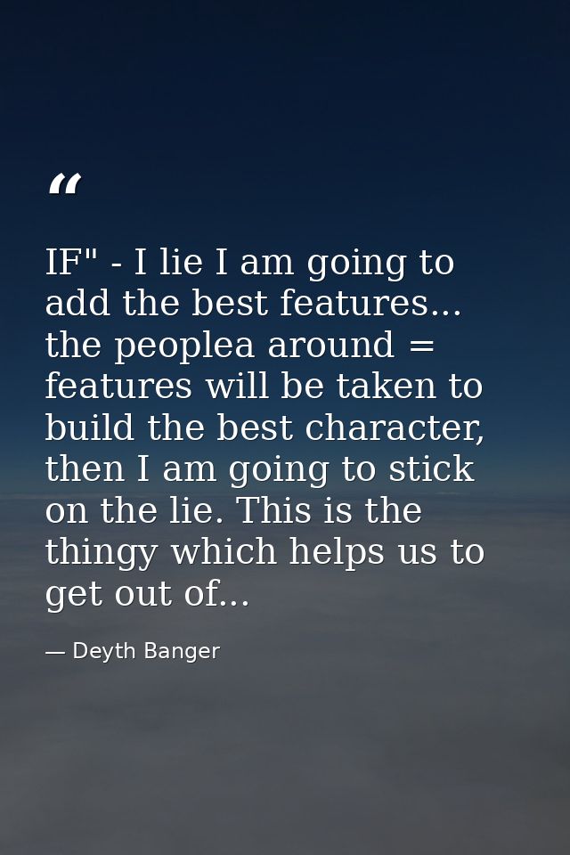 IF" - I lie I am going to add the best features... the peoplea around = features will be taken to build the best charact — Deyth Banger