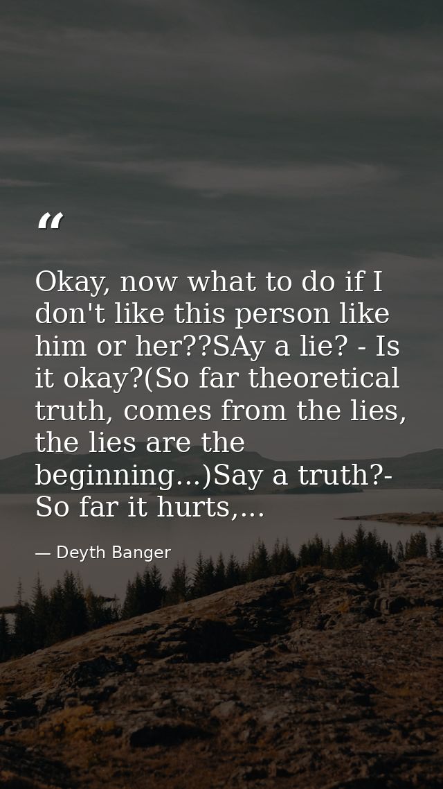 Okay, now what to do if I don't like this person like him or her??SAy a lie? - Is it okay?(So far theoretical truth, com — Deyth Banger