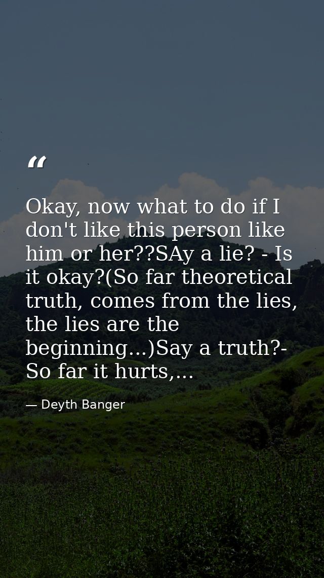 Okay, now what to do if I don't like this person like him or her??SAy a lie? - Is it okay?(So far theoretical truth, com — Deyth Banger
