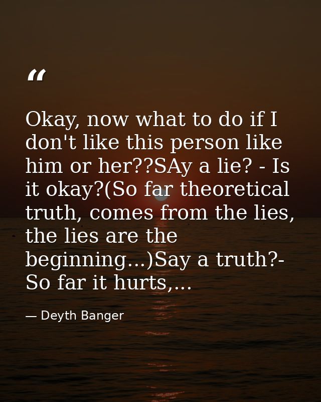 Okay, now what to do if I don't like this person like him or her??SAy a lie? - Is it okay?(So far theoretical truth, com — Deyth Banger