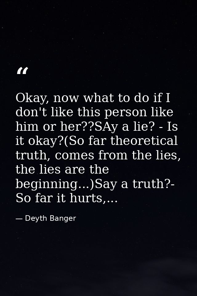 Okay, now what to do if I don't like this person like him or her??SAy a lie? - Is it okay?(So far theoretical truth, com — Deyth Banger