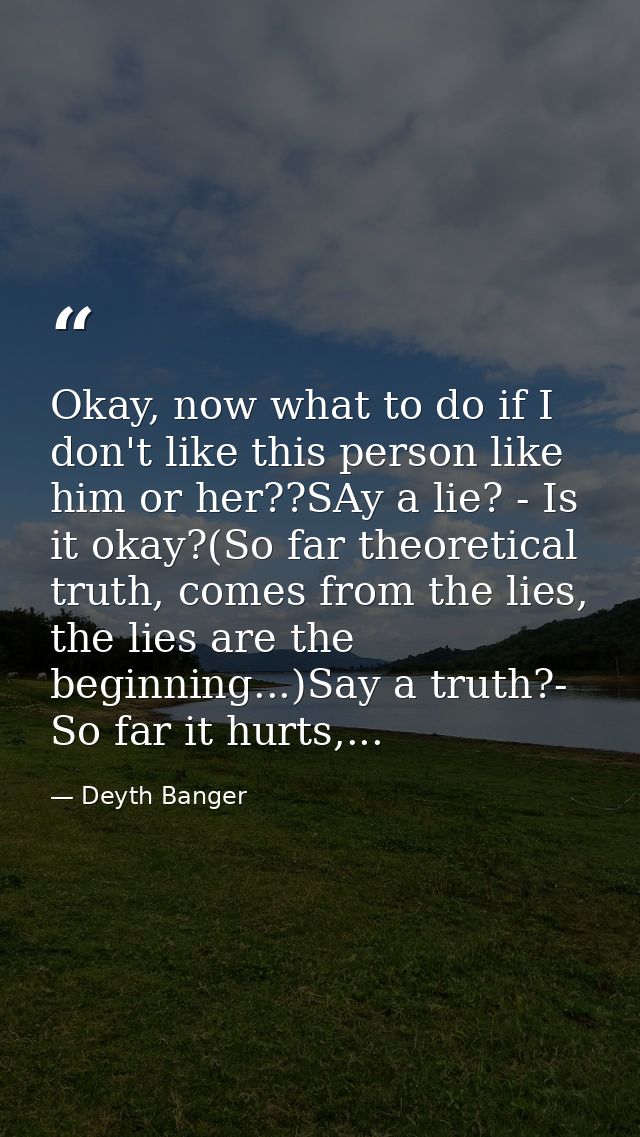 Okay, now what to do if I don't like this person like him or her??SAy a lie? - Is it okay?(So far theoretical truth, com — Deyth Banger