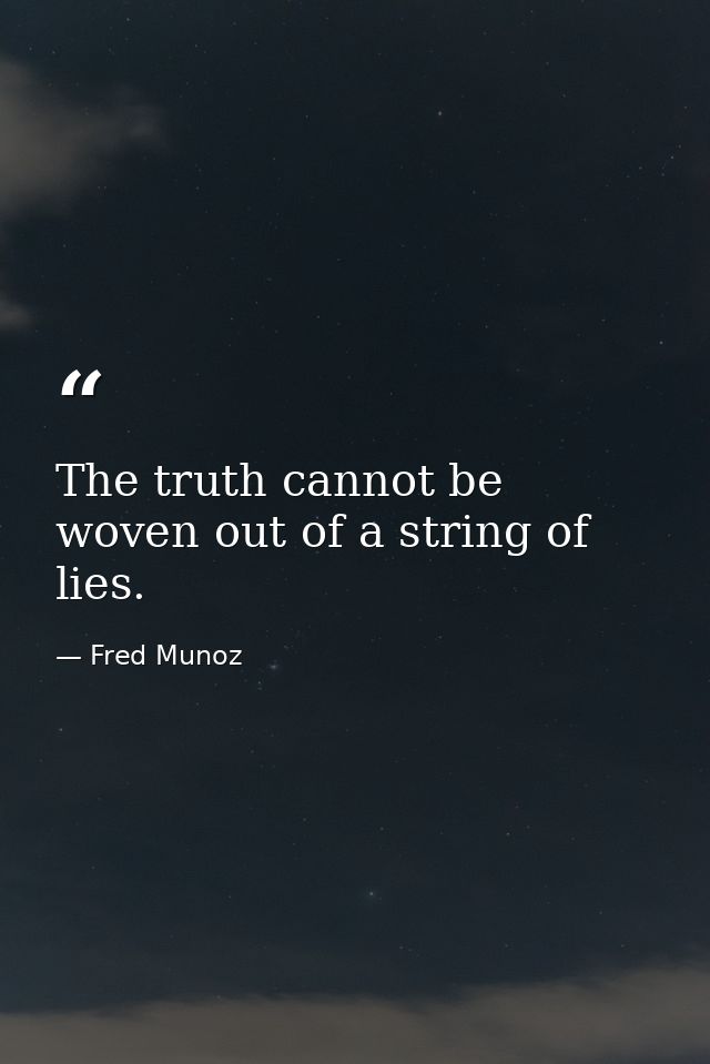 The truth cannot be woven out of a string of lies. — Fred Munoz