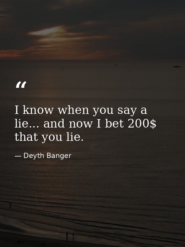 I know when you say a lie... and now I bet 200$ that you lie. — Deyth Banger
