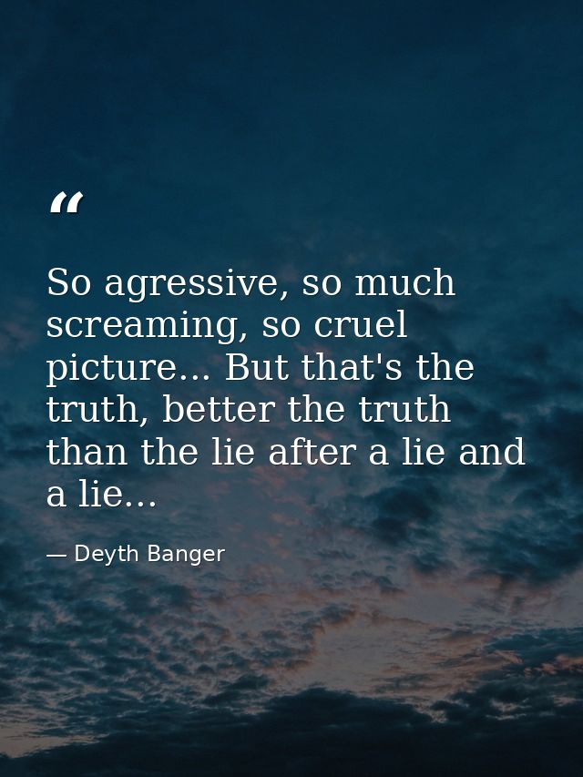 So agressive, so much screaming, so cruel picture... But that's the truth, better the truth than the lie after a lie and — Deyth Banger