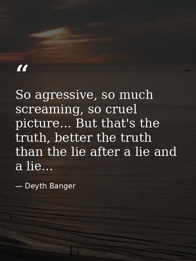 So agressive, so much screaming, so cruel picture... But that's the truth, better the truth than the lie after a lie and — Deyth Banger