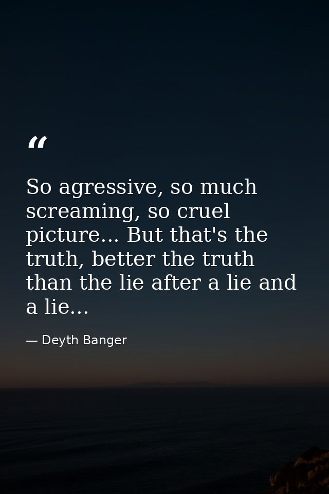 So agressive, so much screaming, so cruel picture... But that's the truth, better the truth than the lie after a lie and — Deyth Banger
