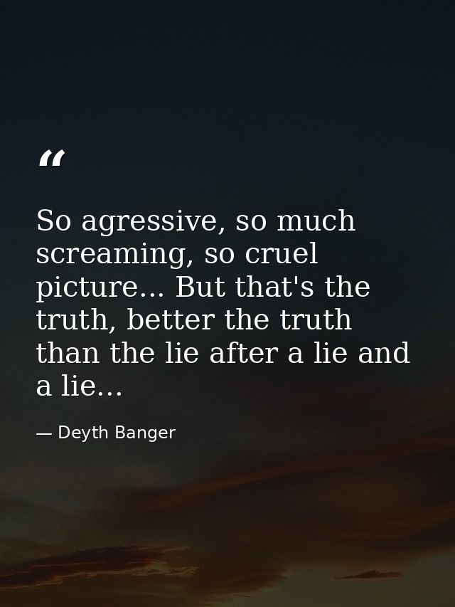 So agressive, so much screaming, so cruel picture... But that's the truth, better the truth than the lie after a lie and — Deyth Banger