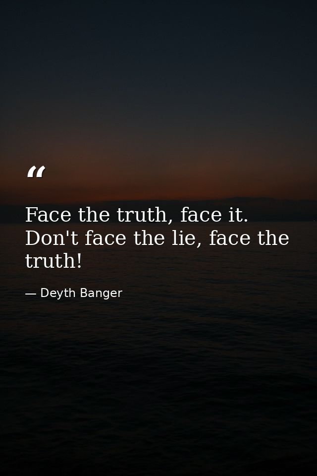 Face the truth, face it. Don't face the lie, face the truth! — Deyth Banger