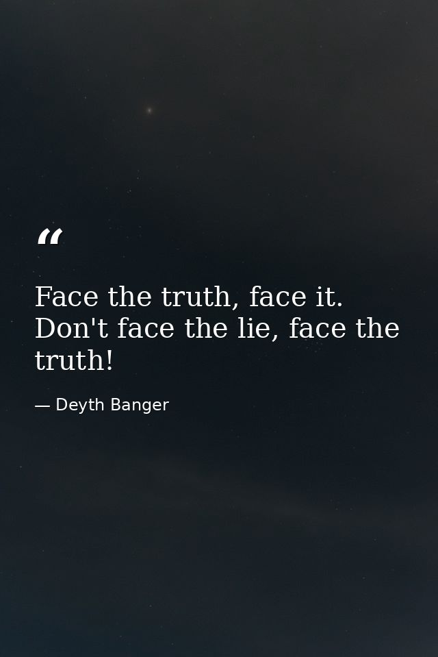 Face the truth, face it. Don't face the lie, face the truth! — Deyth Banger