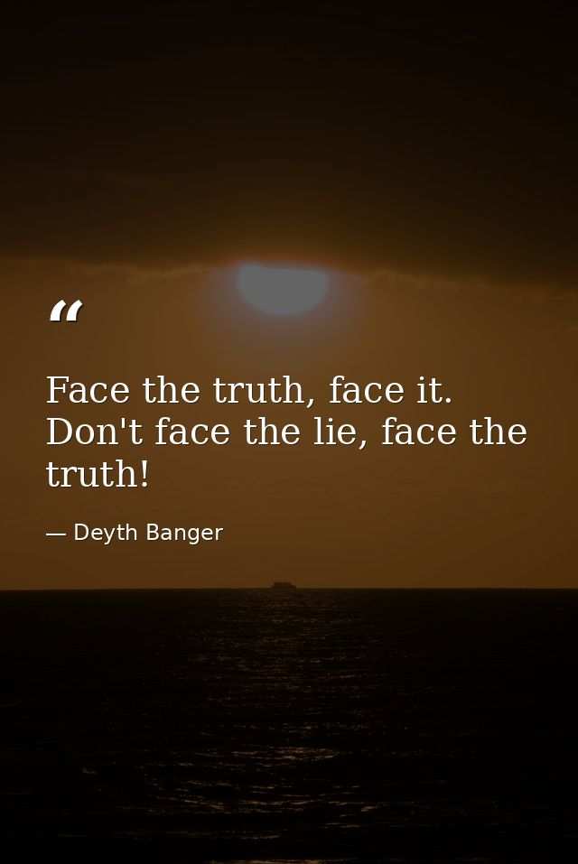 Face the truth, face it. Don't face the lie, face the truth! — Deyth Banger