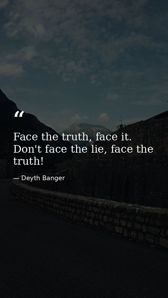 Face the truth, face it. Don't face the lie, face the truth! — Deyth Banger