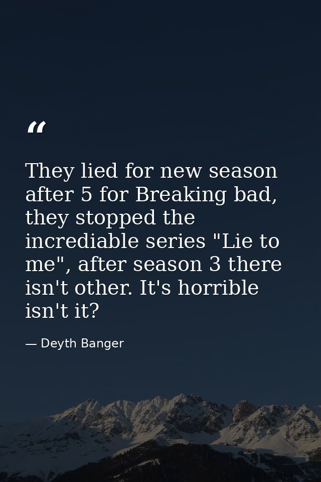 They lied for new season after 5 for Breaking bad, they stopped the incrediable series "Lie to me", after season 3 there — Deyth Banger
