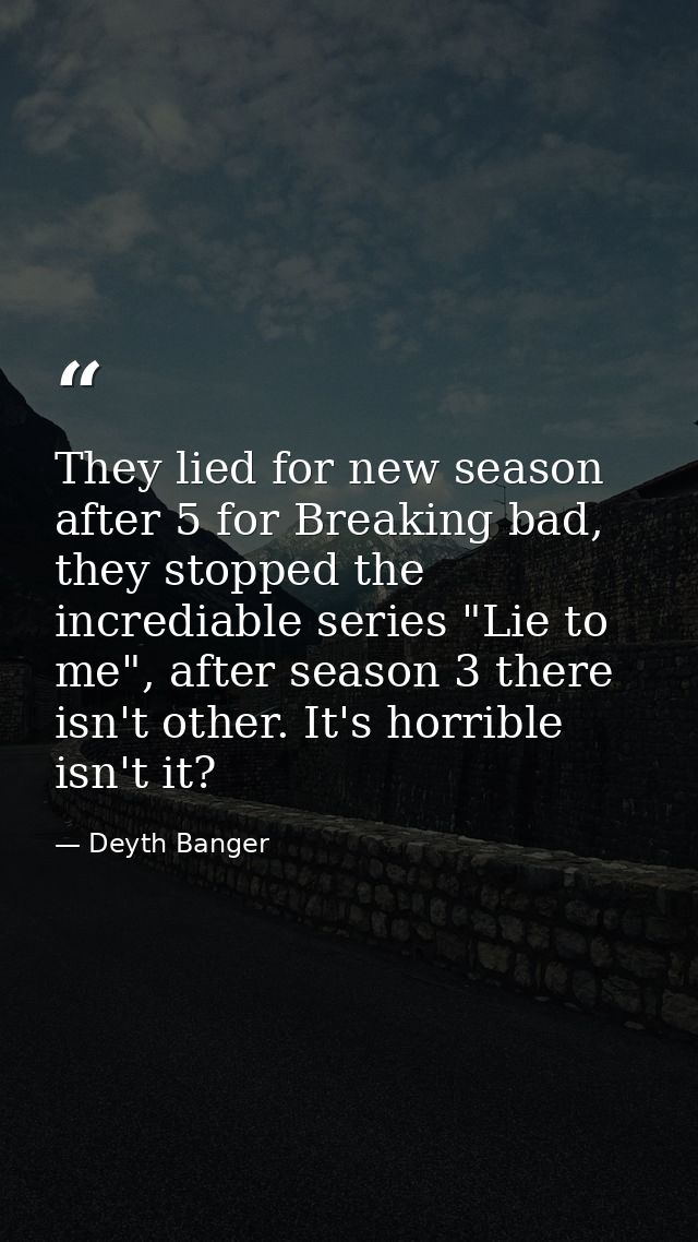 They lied for new season after 5 for Breaking bad, they stopped the incrediable series "Lie to me", after season 3 there — Deyth Banger