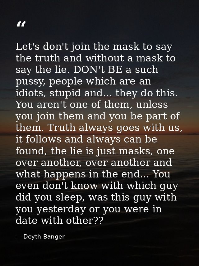 Let's don't join the mask to say the truth and without a mask to say the lie. DON't BE a such pussy, people which are an — Deyth Banger