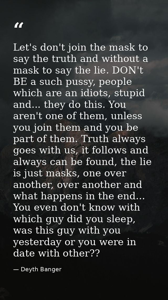 Let's don't join the mask to say the truth and without a mask to say the lie. DON't BE a such pussy, people which are an — Deyth Banger