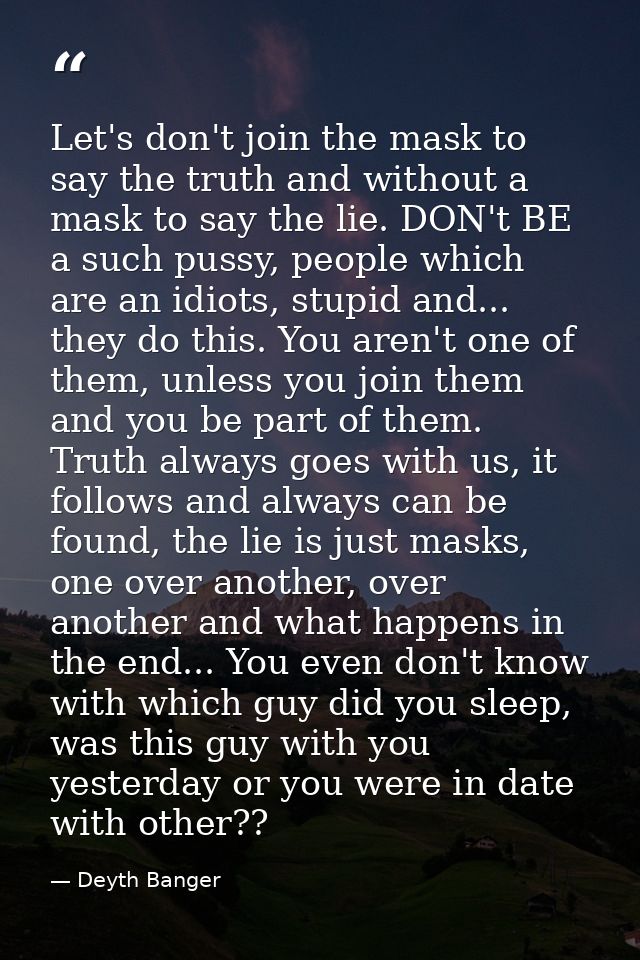 Let's don't join the mask to say the truth and without a mask to say the lie. DON't BE a such pussy, people which are an — Deyth Banger