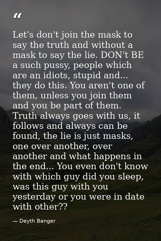 Let's don't join the mask to say the truth and without a mask to say the lie. DON't BE a such pussy, people which are an — Deyth Banger