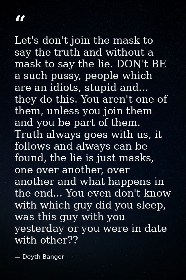 Let's don't join the mask to say the truth and without a mask to say the lie. DON't BE a such pussy, people which are an — Deyth Banger