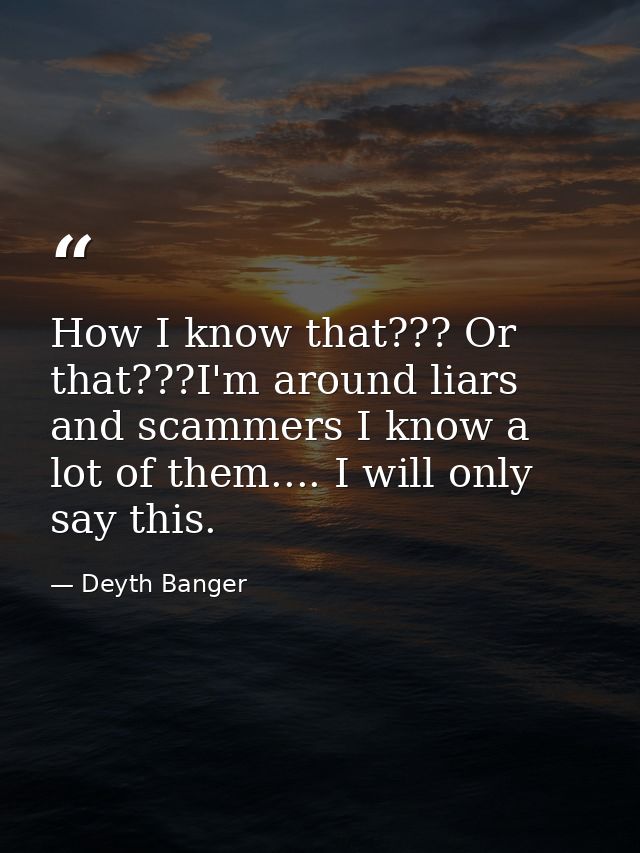 How I know that??? Or that???I'm around liars and scammers I know a lot of them.... I will only say this. — Deyth Banger