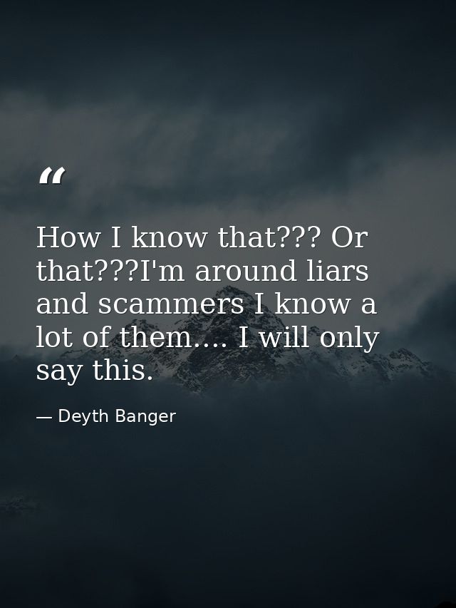 How I know that??? Or that???I'm around liars and scammers I know a lot of them.... I will only say this. — Deyth Banger