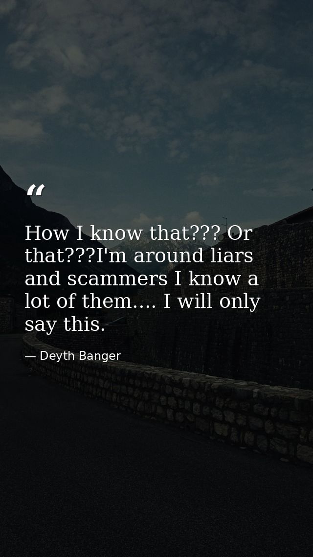 How I know that??? Or that???I'm around liars and scammers I know a lot of them.... I will only say this. — Deyth Banger