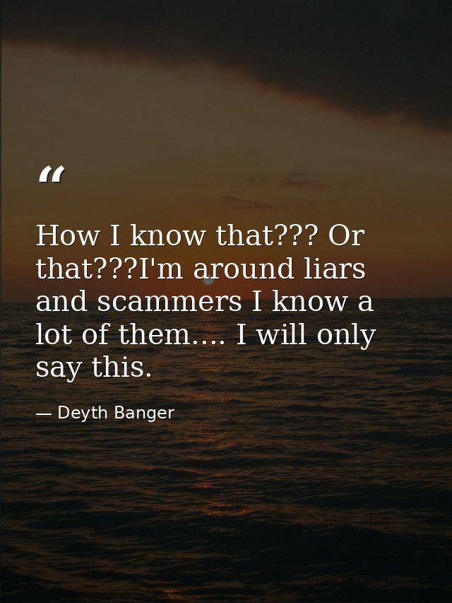 How I know that??? Or that???I'm around liars and scammers I know a lot of them.... I will only say this. — Deyth Banger