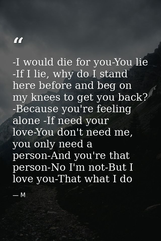 -I would die for you-You lie -If I lie, why do I stand here before and beg on my knees to get you back? -Because you're  — M