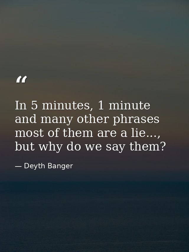 In 5 minutes, 1 minute and many other phrases most of them are a lie..., but why do we say them? — Deyth Banger
