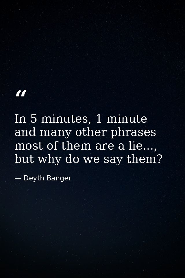 In 5 minutes, 1 minute and many other phrases most of them are a lie..., but why do we say them? — Deyth Banger