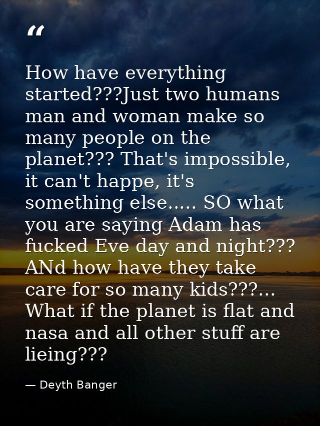 How have everything started???Just two humans man and woman make so many people on the planet??? That's impossible, it c — Deyth Banger