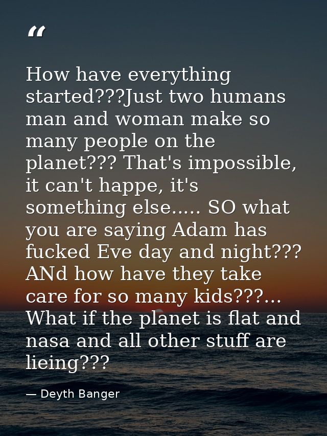 How have everything started???Just two humans man and woman make so many people on the planet??? That's impossible, it c — Deyth Banger