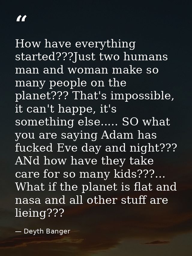 How have everything started???Just two humans man and woman make so many people on the planet??? That's impossible, it c — Deyth Banger