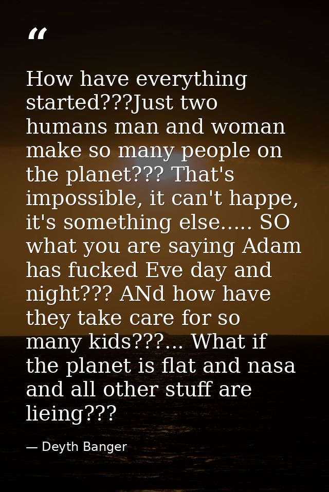How have everything started???Just two humans man and woman make so many people on the planet??? That's impossible, it c — Deyth Banger