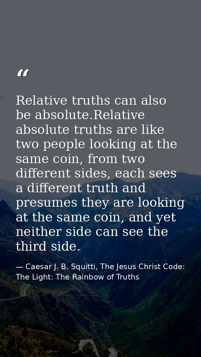 Relative truths can also be absolute.Relative absolute truths are like two people looking at the same coin, from two dif — Caesar J. B. Squitti, The Jesus Christ Code: The Light: The Rainbow of Truths