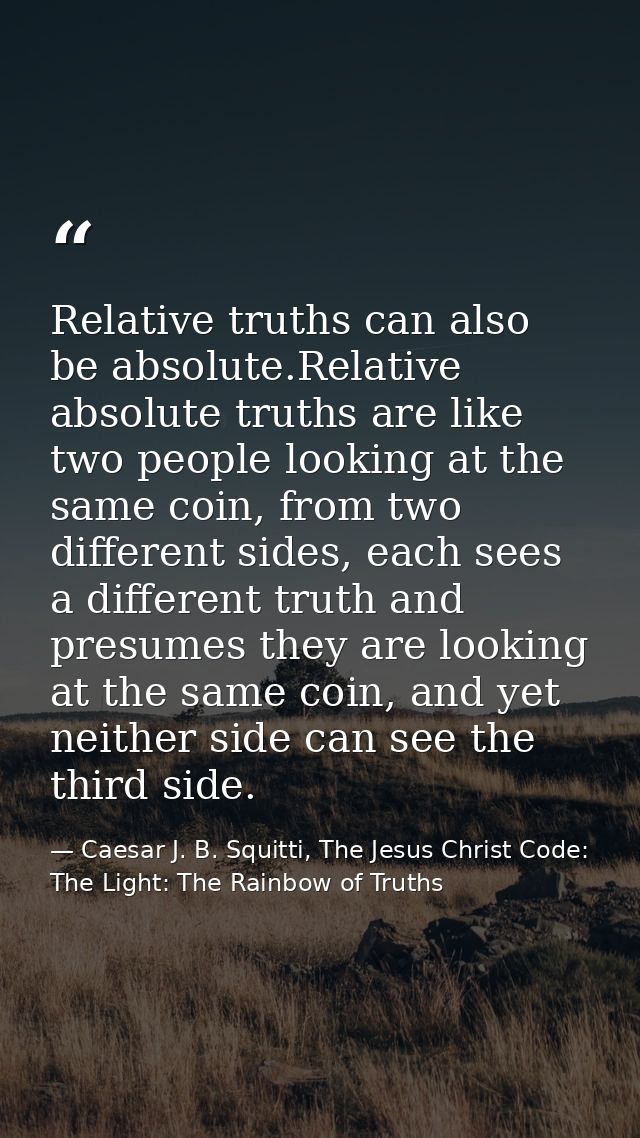Relative truths can also be absolute.Relative absolute truths are like two people looking at the same coin, from two dif — Caesar J. B. Squitti, The Jesus Christ Code: The Light: The Rainbow of Truths