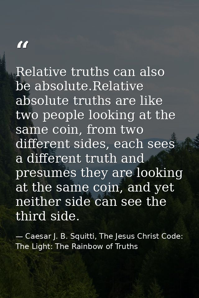 Relative truths can also be absolute.Relative absolute truths are like two people looking at the same coin, from two dif — Caesar J. B. Squitti, The Jesus Christ Code: The Light: The Rainbow of Truths