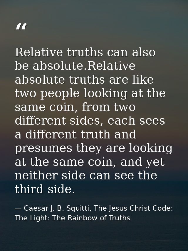 Relative truths can also be absolute.Relative absolute truths are like two people looking at the same coin, from two dif — Caesar J. B. Squitti, The Jesus Christ Code: The Light: The Rainbow of Truths
