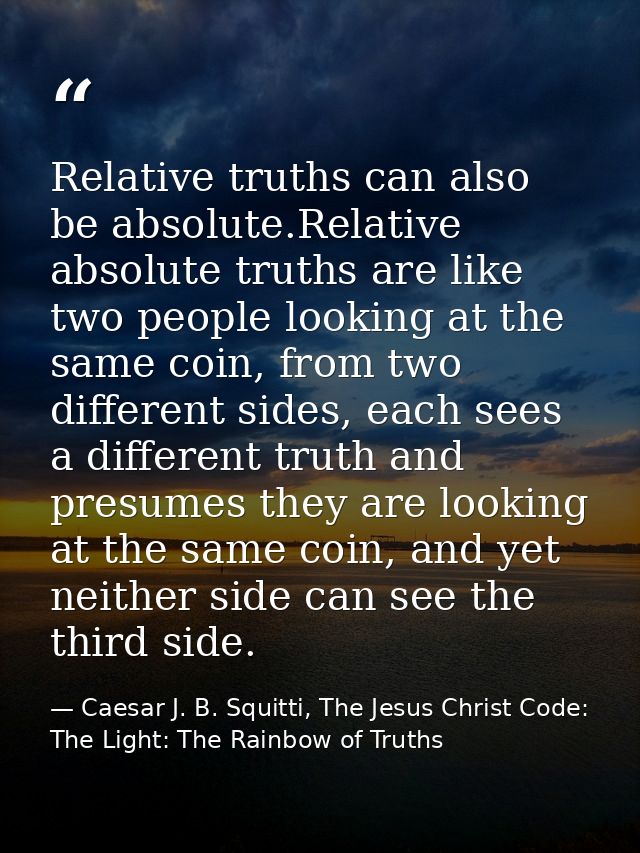 Relative truths can also be absolute.Relative absolute truths are like two people looking at the same coin, from two dif — Caesar J. B. Squitti, The Jesus Christ Code: The Light: The Rainbow of Truths