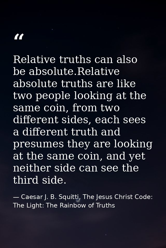 Relative truths can also be absolute.Relative absolute truths are like two people looking at the same coin, from two dif — Caesar J. B. Squitti, The Jesus Christ Code: The Light: The Rainbow of Truths