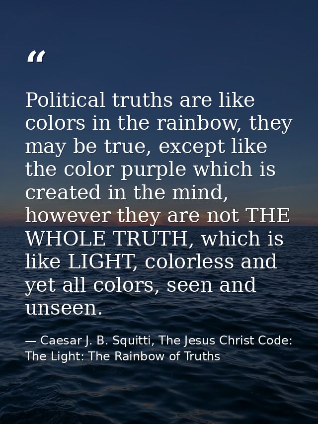 Political truths are like colors in the rainbow, they may be true, except like the color purple which is created in the  — Caesar J. B. Squitti, The Jesus Christ Code: The Light: The Rainbow of Truths