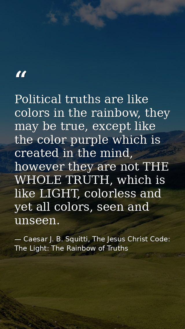 Political truths are like colors in the rainbow, they may be true, except like the color purple which is created in the  — Caesar J. B. Squitti, The Jesus Christ Code: The Light: The Rainbow of Truths