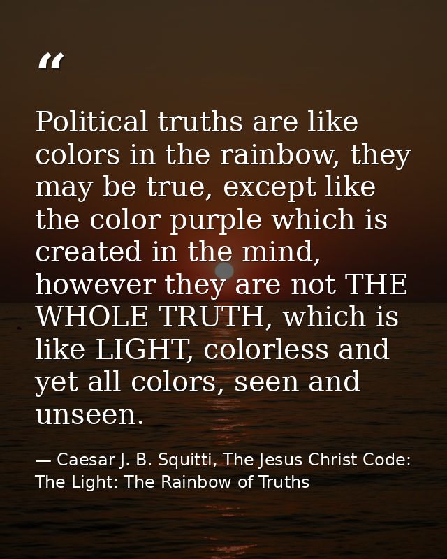 Political truths are like colors in the rainbow, they may be true, except like the color purple which is created in the  — Caesar J. B. Squitti, The Jesus Christ Code: The Light: The Rainbow of Truths