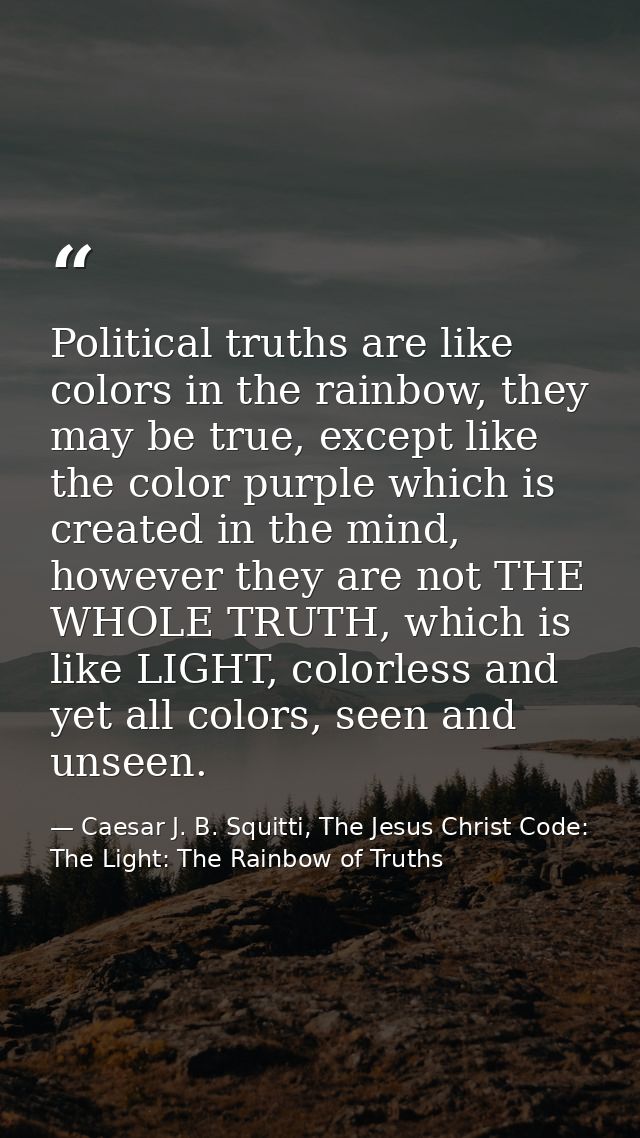 Political truths are like colors in the rainbow, they may be true, except like the color purple which is created in the  — Caesar J. B. Squitti, The Jesus Christ Code: The Light: The Rainbow of Truths
