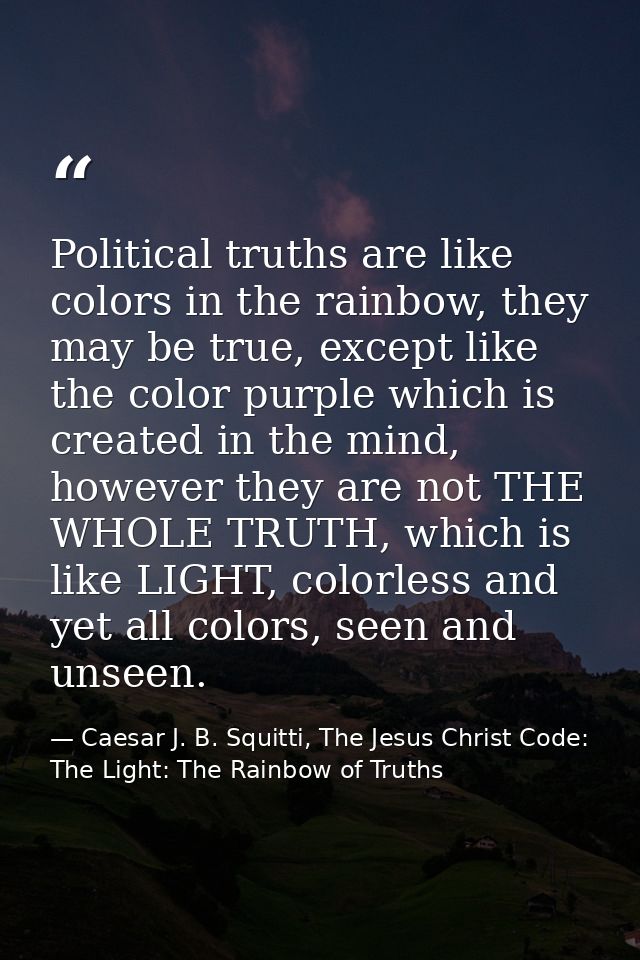 Political truths are like colors in the rainbow, they may be true, except like the color purple which is created in the  — Caesar J. B. Squitti, The Jesus Christ Code: The Light: The Rainbow of Truths