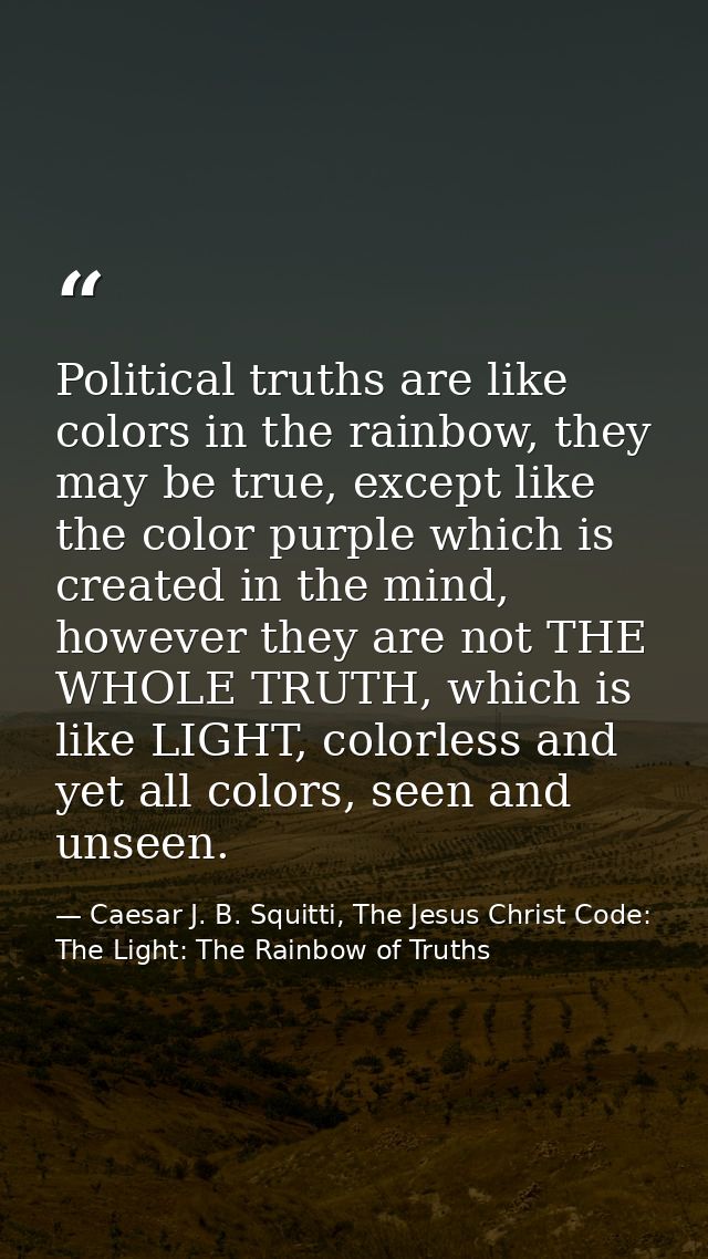 Political truths are like colors in the rainbow, they may be true, except like the color purple which is created in the  — Caesar J. B. Squitti, The Jesus Christ Code: The Light: The Rainbow of Truths