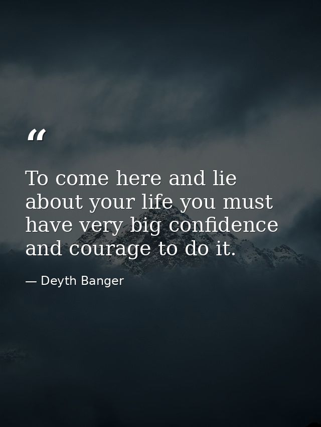 To come here and lie about your life you must have very big confidence and courage to do it. — Deyth Banger