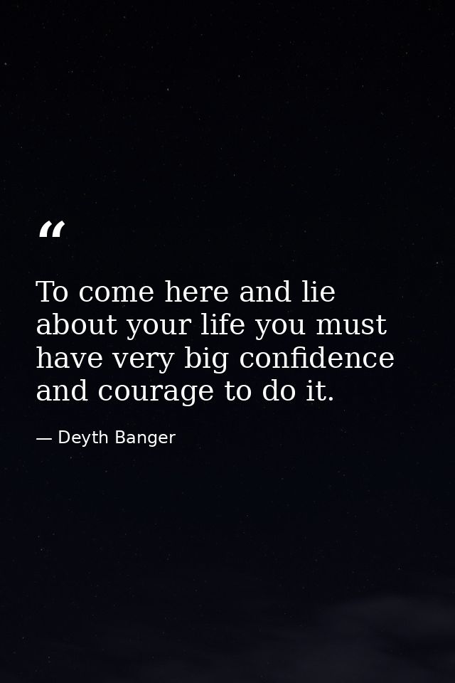 To come here and lie about your life you must have very big confidence and courage to do it. — Deyth Banger