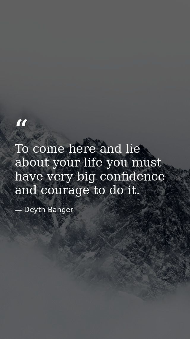 To come here and lie about your life you must have very big confidence and courage to do it. — Deyth Banger