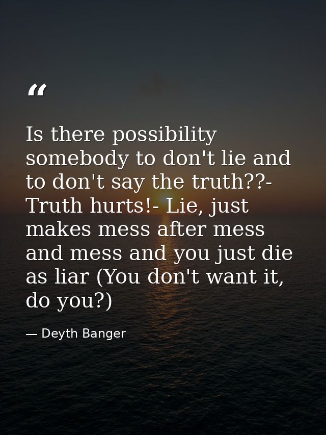 Is there possibility somebody to don't lie and to don't say the truth??- Truth hurts!- Lie, just makes mess after mess a — Deyth Banger